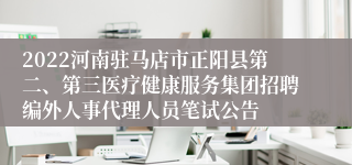 2022河南驻马店市正阳县第二、第三医疗健康服务集团招聘编外人事代理人员笔试公告