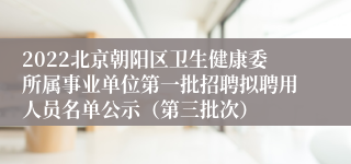 2022北京朝阳区卫生健康委所属事业单位第一批招聘拟聘用人员名单公示（第三批次）