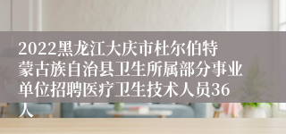 2022黑龙江大庆市杜尔伯特蒙古族自治县卫生所属部分事业单位招聘医疗卫生技术人员36人