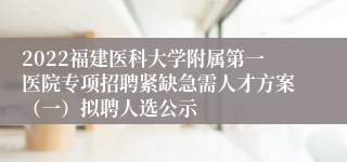 2022福建医科大学附属第一医院专项招聘紧缺急需人才方案（一）拟聘人选公示