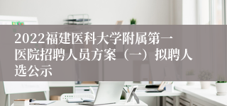 2022福建医科大学附属第一医院招聘人员方案（一）拟聘人选公示