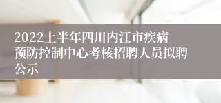 2022上半年四川内江市疾病预防控制中心考核招聘人员拟聘公示