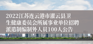 2022江苏连云港市灌云县卫生健康委员会所属事业单位招聘派遣制编制外人员100人公告