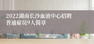 2022湖南长沙血液中心招聘普通雇员9人简章