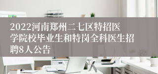 2022河南郑州二七区特招医学院校毕业生和特岗全科医生招聘8人公告