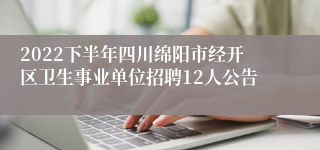 2022下半年四川绵阳市经开区卫生事业单位招聘12人公告