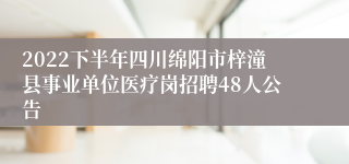 2022下半年四川绵阳市梓潼县事业单位医疗岗招聘48人公告