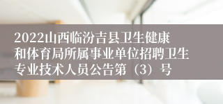 2022山西临汾吉县卫生健康和体育局所属事业单位招聘卫生专业技术人员公告第（3）号