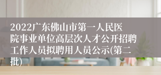 2022广东佛山市第一人民医院事业单位高层次人才公开招聘工作人员拟聘用人员公示(第二批)