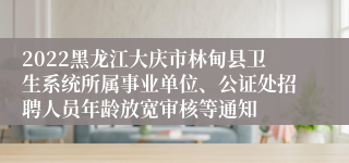 2022黑龙江大庆市林甸县卫生系统所属事业单位、公证处招聘人员年龄放宽审核等通知