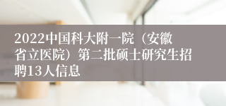 2022中国科大附一院（安徽省立医院）第二批硕士研究生招聘13人信息