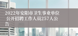 2022年安阳市卫生事业单位 公开招聘工作人员257人公告
