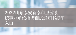 2022山东泰安新泰市卫健系统事业单位招聘面试通知书打印入口