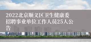 2022北京顺义区卫生健康委招聘事业单位工作人员25人公告