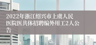 2022年浙江绍兴市上虞人民医院医共体招聘编外用工2人公告