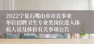 2022宁夏石嘴山市市直事业单位招聘卫生专业类岗位进入体检人员及体检有关事项公告