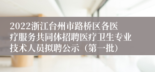 2022浙江台州市路桥区各医疗服务共同体招聘医疗卫生专业技术人员拟聘公示（第一批）