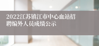 2022江苏镇江市中心血站招聘编外人员成绩公示