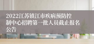 2022江苏镇江市疾病预防控制中心招聘第一批人员截止报名公告