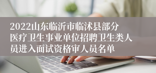 2022山东临沂市临沭县部分医疗卫生事业单位招聘卫生类人员进入面试资格审人员名单