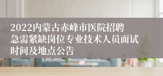 2022内蒙古赤峰市医院招聘急需紧缺岗位专业技术人员面试时间及地点公告