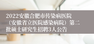 2022安徽合肥市传染病医院（安徽省立医院感染病院）第二批硕士研究生招聘3人公告