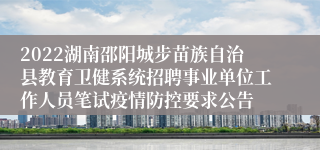 2022湖南邵阳城步苗族自治县教育卫健系统招聘事业单位工作人员笔试疫情防控要求公告