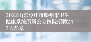 2022山东枣庄市滕州市卫生健康系统所属公立医院招聘247人简章