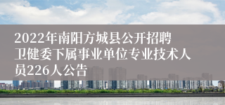2022年南阳方城县公开招聘卫健委下属事业单位专业技术人员226人公告