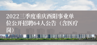 2022三季度重庆酉阳事业单位公开招聘64人公告（含医疗岗）