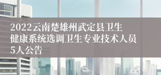 2022云南楚雄州武定县卫生健康系统选调卫生专业技术人员5人公告