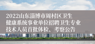 2022山东淄博市周村区卫生健康系统事业单位招聘卫生专业技术人员首批体检、考察公告