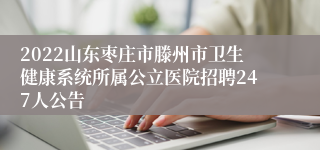 2022山东枣庄市滕州市卫生健康系统所属公立医院招聘247人公告