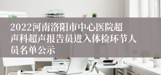 2022河南洛阳市中心医院超声科超声报告员进入体检环节人员名单公示