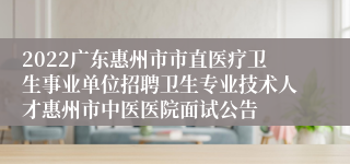 2022广东惠州市市直医疗卫生事业单位招聘卫生专业技术人才惠州市中医医院面试公告