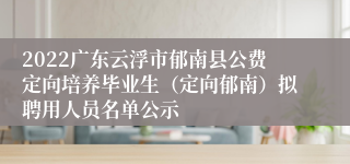 2022广东云浮市郁南县公费定向培养毕业生（定向郁南）拟聘用人员名单公示