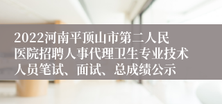 2022河南平顶山市第二人民医院招聘人事代理卫生专业技术人员笔试、面试、总成绩公示