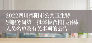 2022四川绵阳市公共卫生特别服务岗第一批体检合格拟招募人员名单及有关事项的公告