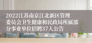 2022江苏南京江北新区管理委员会卫生健康和民政局所属部分事业单位招聘37人公告