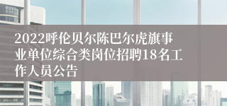 2022呼伦贝尔陈巴尔虎旗事业单位综合类岗位招聘18名工作人员公告