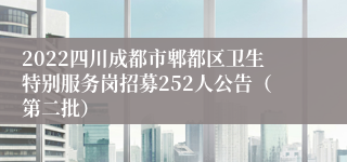 2022四川成都市郫都区卫生特别服务岗招募252人公告（第二批）