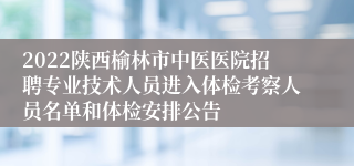 2022陕西榆林市中医医院招聘专业技术人员进入体检考察人员名单和体检安排公告