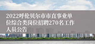 2022呼伦贝尔市市直事业单位综合类岗位招聘270名工作人员公告