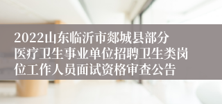 2022山东临沂市郯城县部分医疗卫生事业单位招聘卫生类岗位工作人员面试资格审查公告