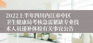 2022上半年四川内江市中区卫生健康局考核急需紧缺专业技术人员递补体检有关事宜公告