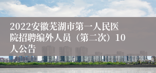 2022安徽芜湖市第一人民医院招聘编外人员（第二次）10人公告