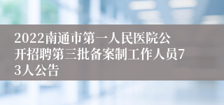 2022南通市第一人民医院公开招聘第三批备案制工作人员73人公告