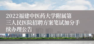 2022福建中医药大学附属第三人民医院招聘方案笔试加分手续办理公告