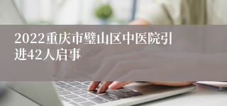 2022重庆市璧山区中医院引进42人启事