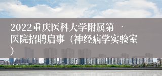 2022重庆医科大学附属第一医院招聘启事（神经病学实验室）